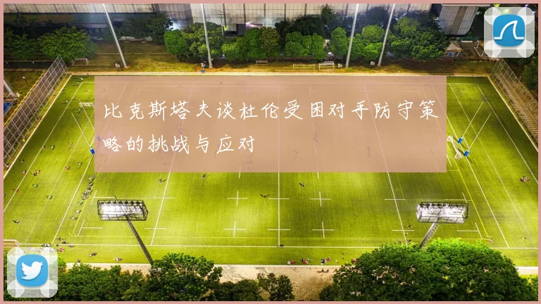 比克斯塔夫谈杜伦受困对手防守策略的挑战与应对