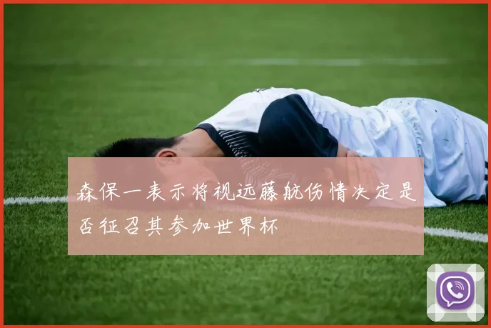森保一表示将视远藤航伤情决定是否征召其参加世界杯