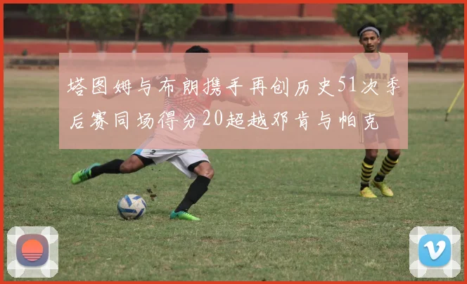塔图姆与布朗携手再创历史51次季后赛同场得分20超越邓肯与帕克
