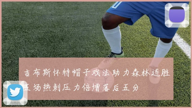 吉布斯怀特帽子戏法助力森林连胜五场热刺压力倍增落后五分