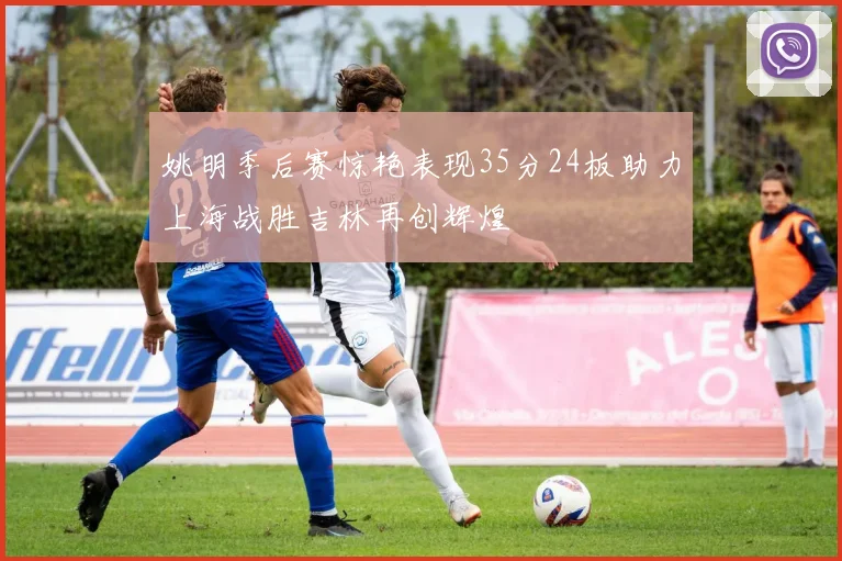 姚明季后赛惊艳表现35分24板助力上海战胜吉林再创辉煌