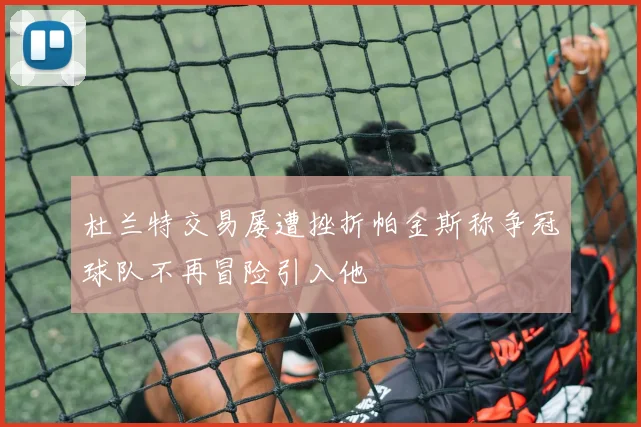 杜兰特交易屡遭挫折帕金斯称争冠球队不再冒险引入他