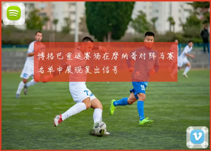 博格巴重返赛场在摩纳哥对阵马赛名单中展现复出信号