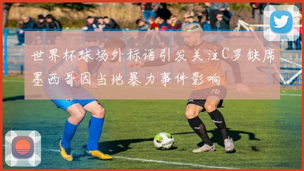 世界杯球场外标语引发关注C罗缺席墨西哥因当地暴力事件影响