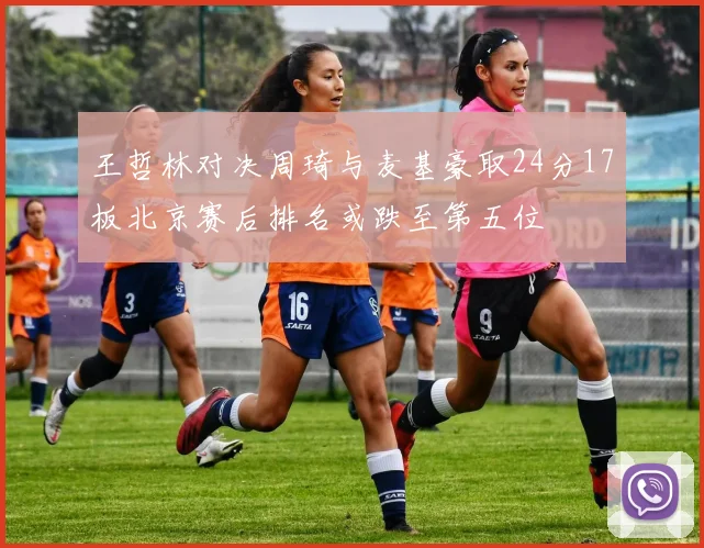 王哲林对决周琦与麦基豪取24分17板北京赛后排名或跌至第五位