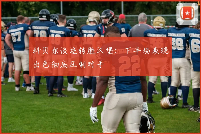 科贝尔谈逆转胜汉堡：下半场表现出色彻底压制对手