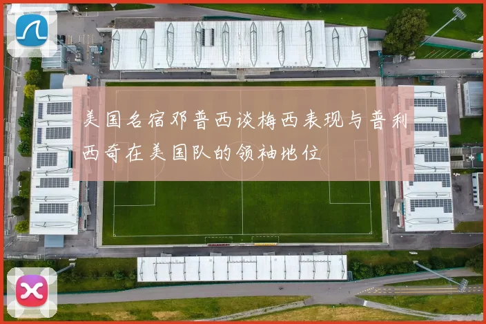 美国名宿邓普西谈梅西表现与普利西奇在美国队的领袖地位
