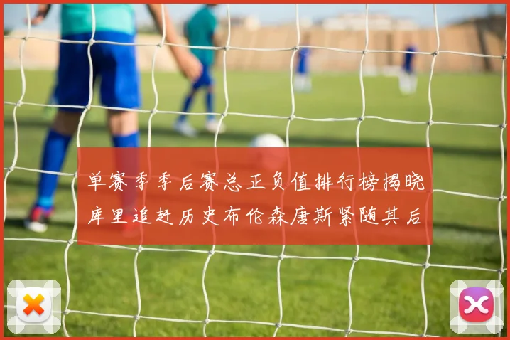 单赛季季后赛总正负值排行榜揭晓库里追赶历史布伦森唐斯紧随其后