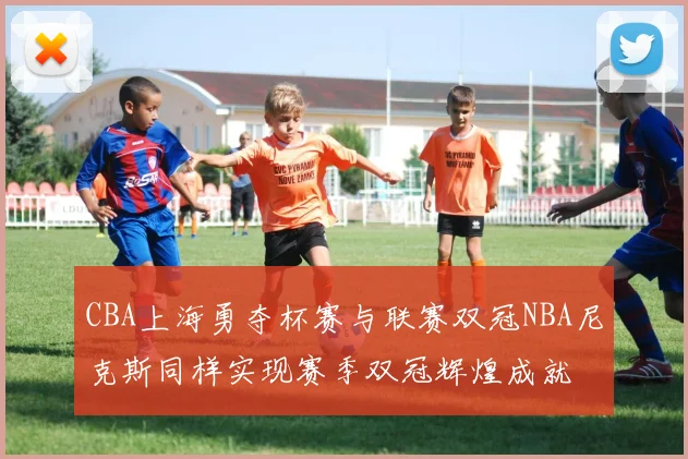 CBA上海勇夺杯赛与联赛双冠NBA尼克斯同样实现赛季双冠辉煌成就
