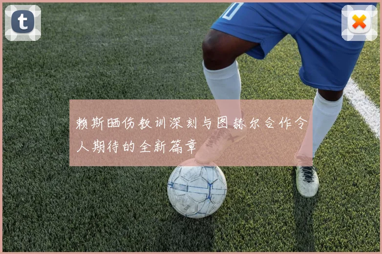 赖斯晒伤教训深刻与图赫尔合作令人期待的全新篇章