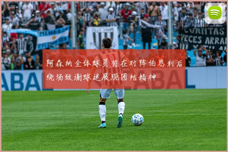 阿森纳全体球员将在对阵伯恩利后绕场致谢球迷展现团结精神