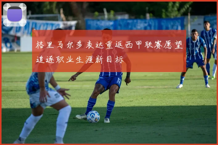格里马尔多表达重返西甲联赛愿望追逐职业生涯新目标
