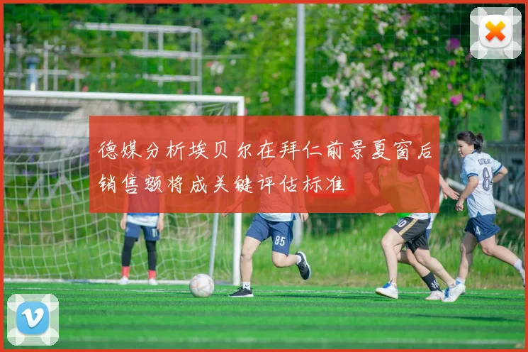 德媒分析埃贝尔在拜仁前景夏窗后销售额将成关键评估标准