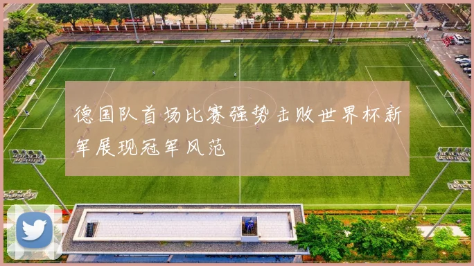 德国队首场比赛强势击败世界杯新军展现冠军风范