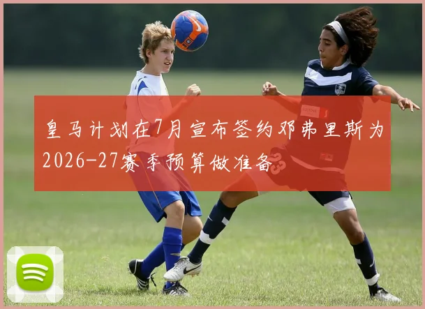 皇马计划在7月宣布签约邓弗里斯为2026-27赛季预算做准备