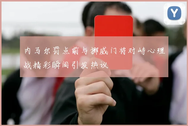内马尔罚点前与挪威门将对峙心理战精彩瞬间引发热议