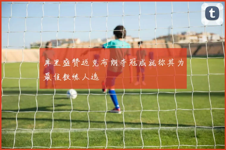 库里盛赞迈克布朗夺冠成就称其为最佳教练人选