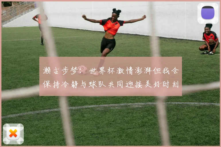 濑古步梦：世界杯激情澎湃但我会保持冷静与球队共同迎接美好时刻
