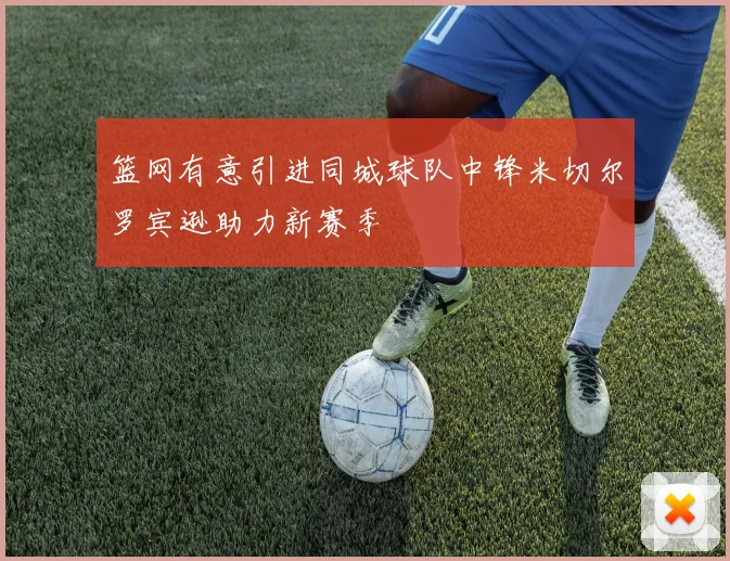 篮网有意引进同城球队中锋米切尔罗宾逊助力新赛季