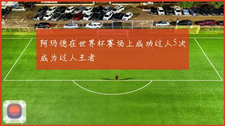 阿玛德在世界杯赛场上成功过人5次成为过人王者