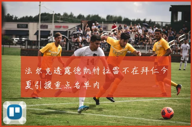 法尔克透露德凯特拉雷不在拜仁今夏引援重点名单内